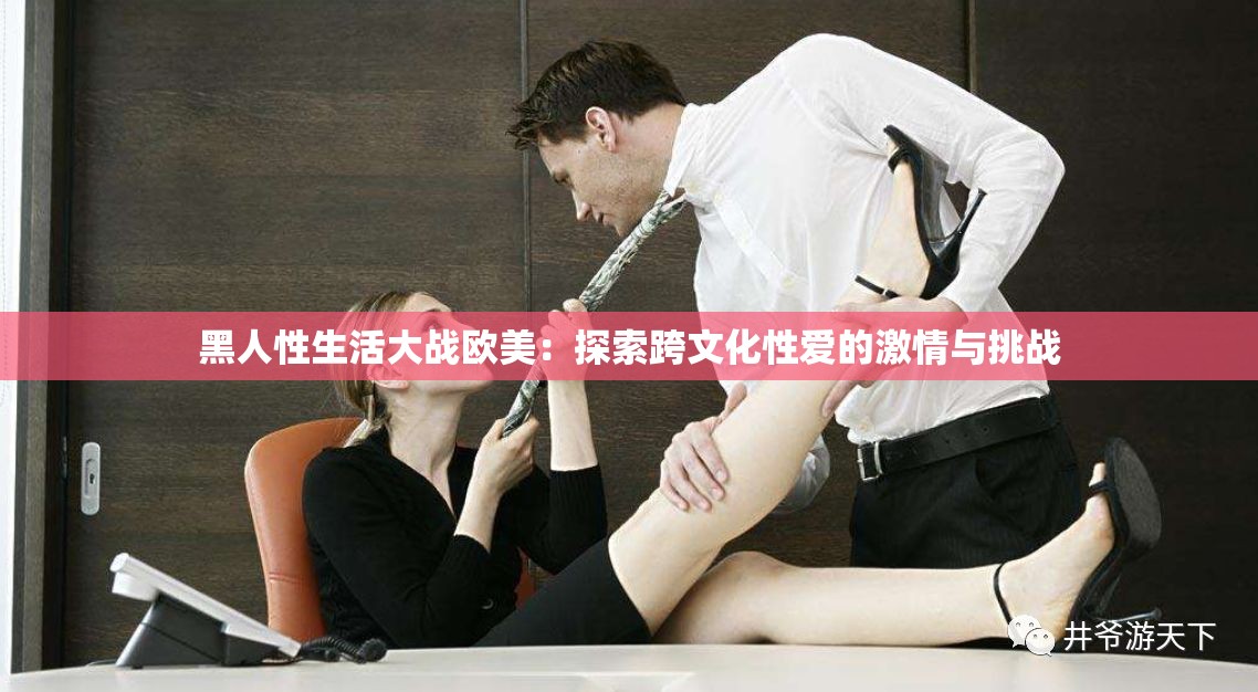 黑人性生活大战欧美：探索跨文化性爱的激情与挑战