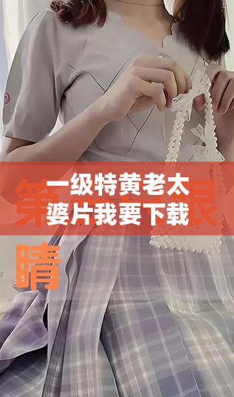 一级特黄老太婆片我要下载且极具吸引力的相关内容