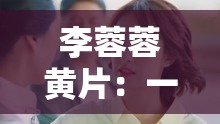 李蓉蓉黄片：一段引人入胜的古代侠义传奇