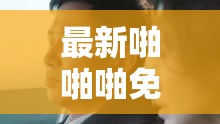 最新啪啪啪免费视频，精彩不断，不容错过