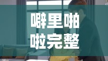 噼里啪啦完整高清观看视频：尽享精彩视觉盛宴之旅