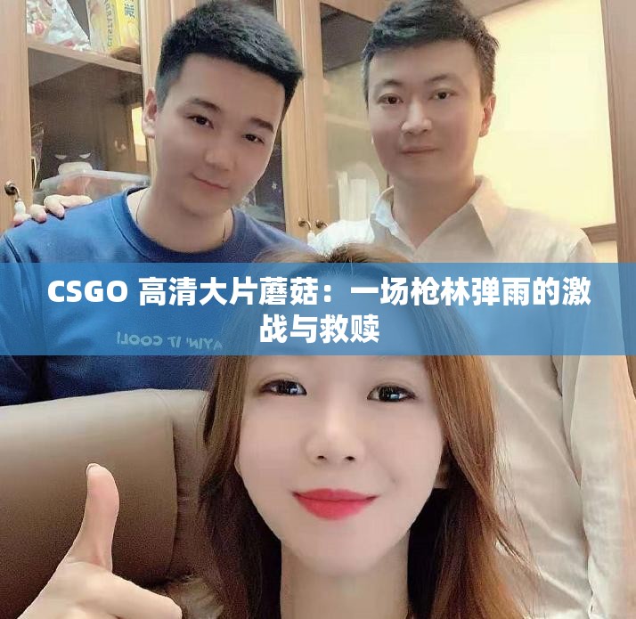 CSGO 高清大片蘑菇：一场枪林弹雨的激战与救赎