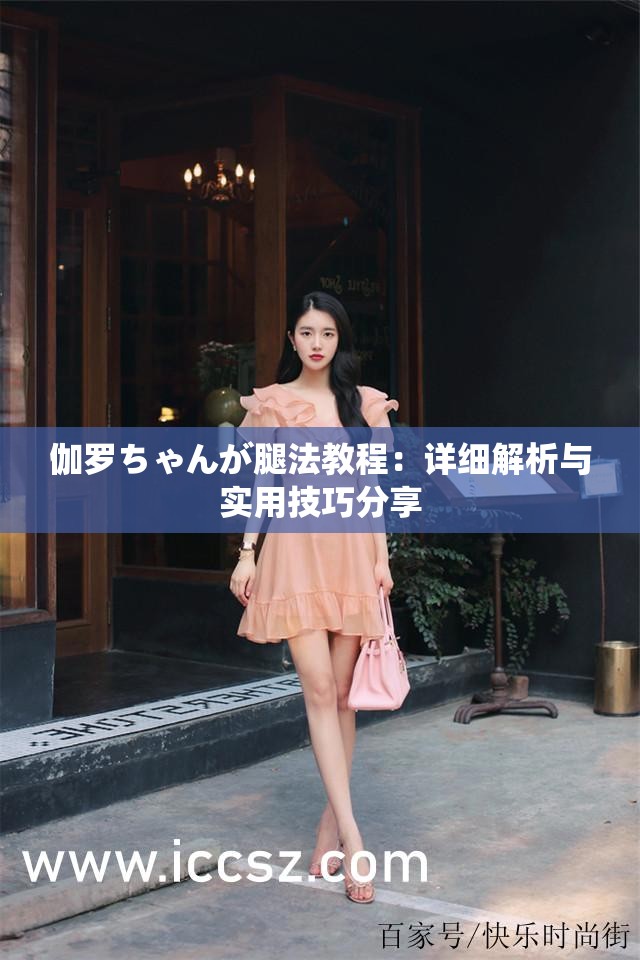 伽罗ちゃんが腿法教程：详细解析与实用技巧分享