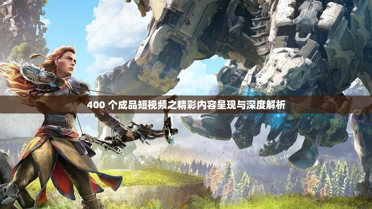 400 个成品短视频之精彩内容呈现与深度解析