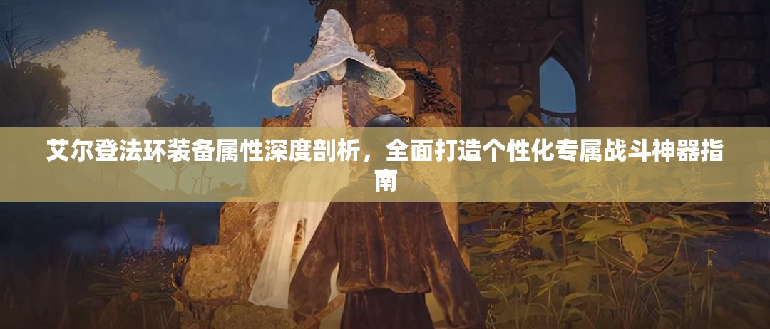 艾尔登法环装备属性深度剖析，全面打造个性化专属战斗神器指南