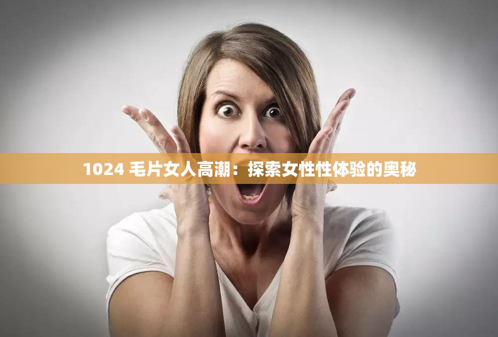 1024 毛片女人高潮：探索女性性体验的奥秘