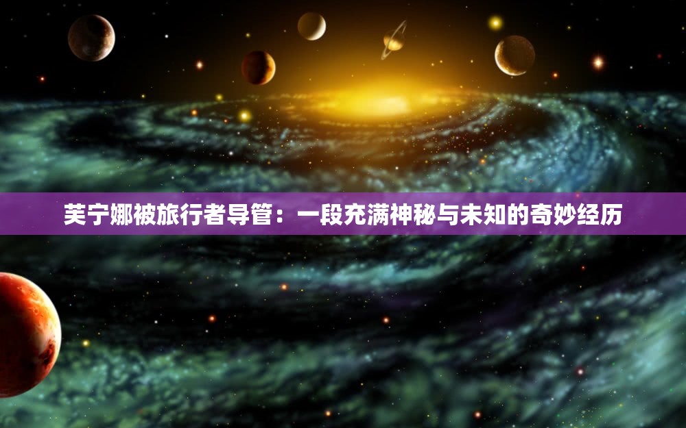 芙宁娜被旅行者导管：一段充满神秘与未知的奇妙经历