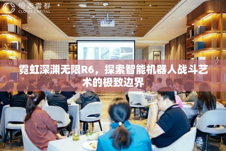 霓虹深渊无限R6，探索智能机器人战斗艺术的极致边界