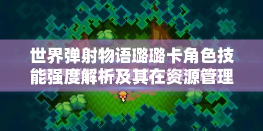 世界弹射物语璐璐卡角色技能强度解析及其在资源管理中的重要性与高效利用策略