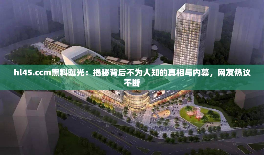 hl45.ccm黑料曝光：揭秘背后不为人知的真相与内幕，网友热议不断