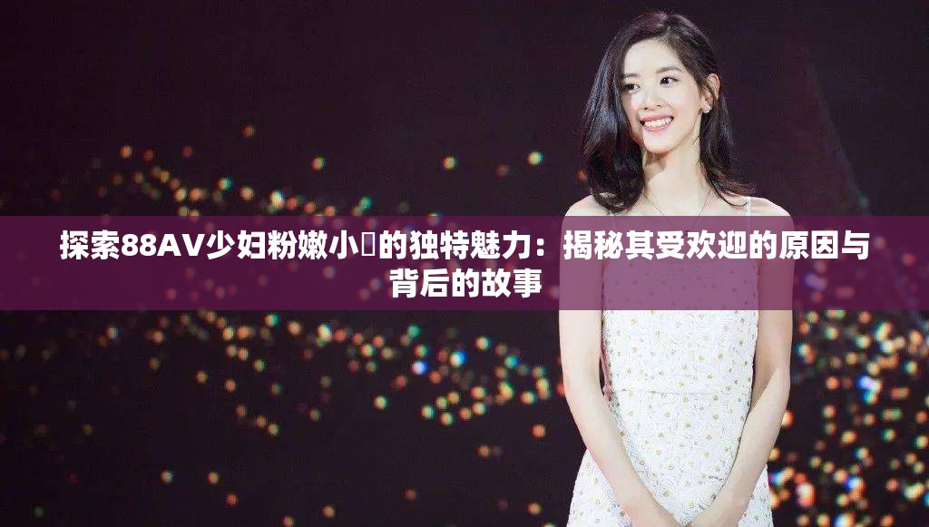 探索88AV少妇粉嫩小泬的独特魅力：揭秘其受欢迎的原因与背后的故事