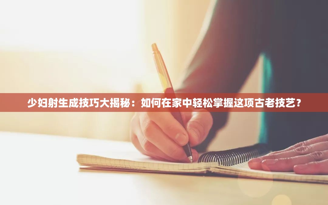 少妇射生成技巧大揭秘：如何在家中轻松掌握这项古老技艺？