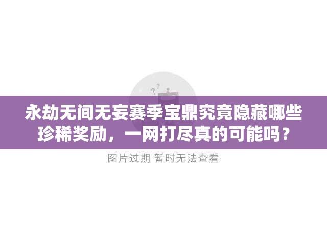 永劫无间无妄赛季宝鼎究竟隐藏哪些珍稀奖励，一网打尽真的可能吗？