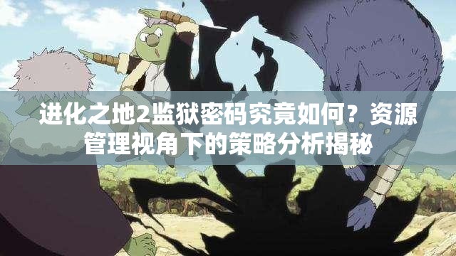 进化之地2监狱密码究竟如何？资源管理视角下的策略分析揭秘