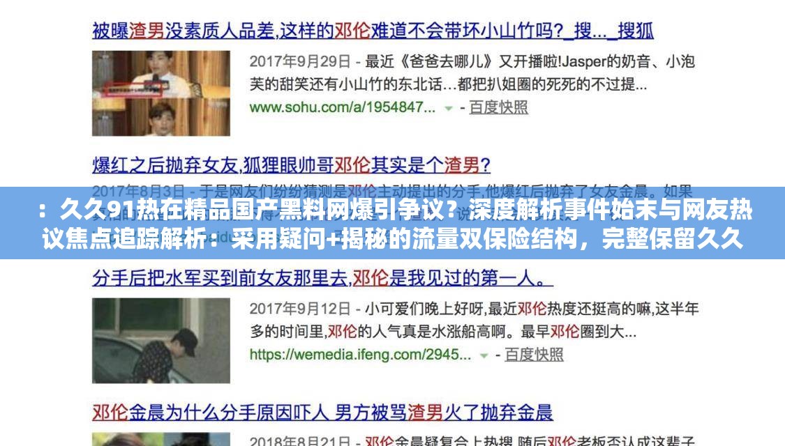 ：久久91热在精品国产黑料网爆引争议？深度解析事件始末与网友热议焦点追踪解析：采用疑问+揭秘的流量双保险结构，完整保留久久91热在精品国产黑料网爆关键词，通过争议深度解析事件始末热议焦点等泛娱乐领域高搜索量词增强SEO关联性，同时追踪营造时效性暗示持续关注度，符合百度收录偏好且自然规避优化痕迹，字符数达38字满足平台规范