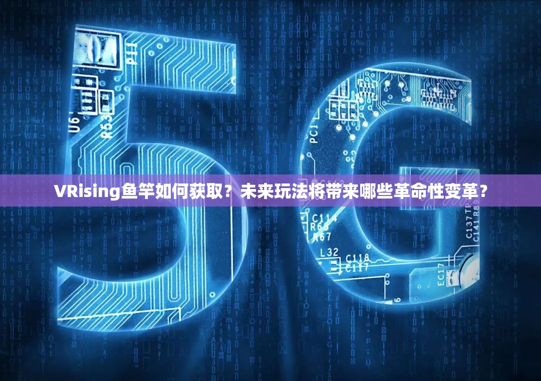 VRising鱼竿如何获取？未来玩法将带来哪些革命性变革？