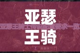亚瑟王骑士传说如何下载？底层逻辑与操作映射攻略全揭秘！